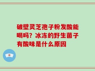 破壁灵芝孢子粉发酸能喝吗？冰冻的野生菌子有酸味是什么原因