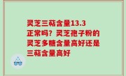 灵芝三萜含量13.3正常吗？灵芝孢子粉的灵芝多糖含量高好还是三萜含量高好