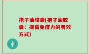 孢子油胶囊(孢子油胶囊：提高免疫力的有效方式)