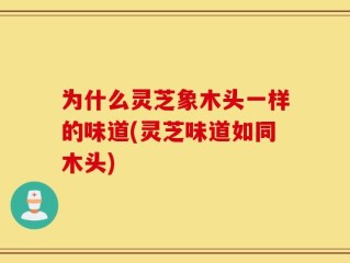 为什么灵芝象木头一样的味道(灵芝味道如同木头)