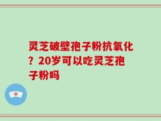 灵芝破壁孢子粉抗氧化？20岁可以吃灵芝孢子粉吗