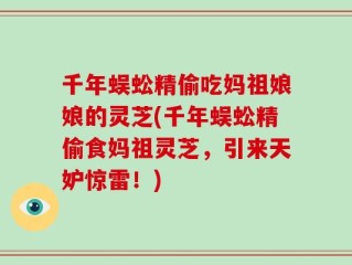 千年蜈蚣精偷吃妈祖娘娘的灵芝(千年蜈蚣精偷食妈祖灵芝，引来天妒惊雷！)