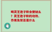 喝灵芝孢子粉会便秘么？灵芝孢子粉的功效、作用及禁忌是什么