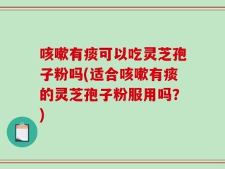 咳嗽有痰可以吃灵芝孢子粉吗(适合咳嗽有痰的灵芝孢子粉服用吗？)