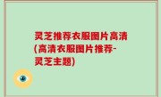 灵芝推荐衣服图片高清(高清衣服图片推荐-灵芝主题)