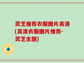 灵芝推荐衣服图片高清(高清衣服图片推荐-灵芝主题)