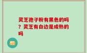 灵芝孢子粉有黑色的吗？灵芝有白边是成熟的吗