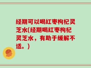 经期可以喝红枣枸杞灵芝水(经期喝红枣枸杞灵芝水，有助于缓解不适。)