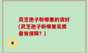 灵芝孢子粉哪里的货好(灵芝孢子粉哪里买质量有保障？)
