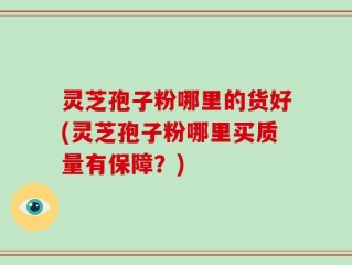 灵芝孢子粉哪里的货好(灵芝孢子粉哪里买质量有保障？)
