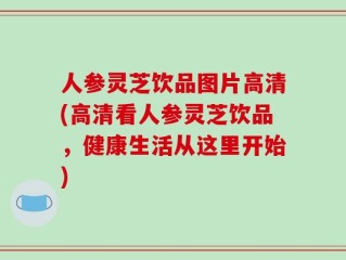人参灵芝饮品图片高清(高清看人参灵芝饮品，健康生活从这里开始)