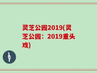 灵芝公园2019(灵芝公园：2019重头戏)