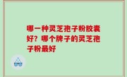 哪一种灵芝孢子粉胶囊好？哪个牌子的灵芝孢子粉最好