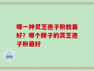 哪一种灵芝孢子粉胶囊好？哪个牌子的灵芝孢子粉最好