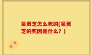 吴灵芝怎么死的(吴灵芝的死因是什么？)
