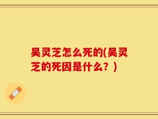 吴灵芝怎么死的(吴灵芝的死因是什么？)