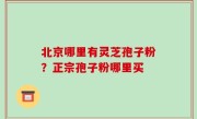 北京哪里有灵芝孢子粉？正宗孢子粉哪里买