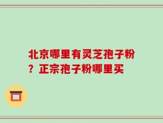 北京哪里有灵芝孢子粉？正宗孢子粉哪里买