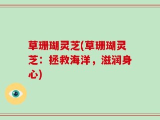 草珊瑚灵芝(草珊瑚灵芝：拯救海洋，滋润身心)