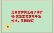 芝圣堂牌灵芝孢子油价格(芝圣堂灵芝孢子油价格，值得购买)