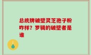 总统牌破壁灵芝孢子粉咋样？罗辑的破壁者是谁