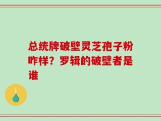 总统牌破壁灵芝孢子粉咋样？罗辑的破壁者是谁