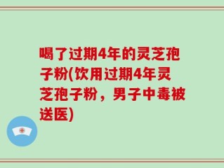 喝了过期4年的灵芝孢子粉(饮用过期4年灵芝孢子粉，男子中毒被送医)