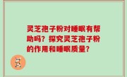 灵芝孢子粉对睡眠有帮助吗？探究灵芝孢子粉的作用和睡眠质量？