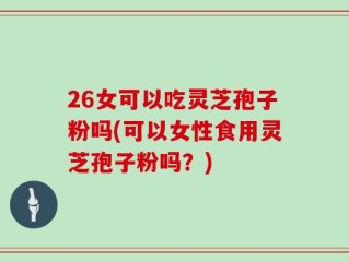 26女可以吃灵芝孢子粉吗(可以女性食用灵芝孢子粉吗？)