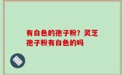 有白色的孢子粉？灵芝孢子粉有白色的吗