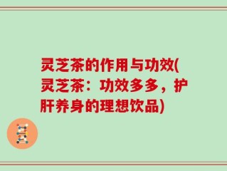 灵芝茶的作用与功效(灵芝茶：功效多多，护肝养身的理想饮品)