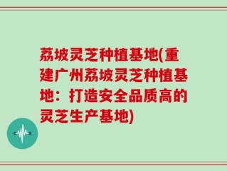 荔坡灵芝种植基地(重建广州荔坡灵芝种植基地：打造安全品质高的灵芝生产基地)