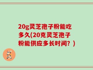 20g灵芝孢子粉能吃多久(20克灵芝孢子粉能供应多长时间？)