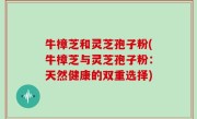 牛樟芝和灵芝孢子粉(牛樟芝与灵芝孢子粉：天然健康的双重选择)