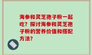 海参和灵芝孢子粉一起吃？探讨海参和灵芝孢子粉的营养价值和搭配方法？
