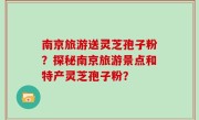 南京旅游送灵芝孢子粉？探秘南京旅游景点和特产灵芝孢子粉？