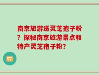 南京旅游送灵芝孢子粉？探秘南京旅游景点和特产灵芝孢子粉？