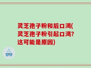 灵芝孢子粉和后口渴(灵芝孢子粉引起口渴？这可能是原因)