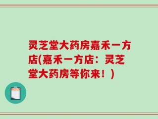 灵芝堂大药房嘉禾一方店(嘉禾一方店：灵芝堂大药房等你来！)