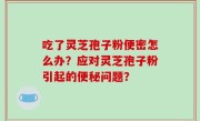 吃了灵芝孢子粉便密怎么办？应对灵芝孢子粉引起的便秘问题？