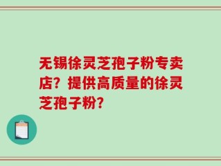 无锡徐灵芝孢子粉专卖店？提供高质量的徐灵芝孢子粉？