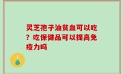 灵芝孢子油贫血可以吃？吃保健品可以提高免疫力吗