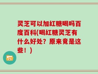 灵芝可以加红糖喝吗百度百科(喝红糖灵芝有什么好处？原来竟是这些！)