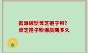低温破壁灵芝孢子粉？灵芝孢子粉保质期多久
