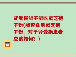 肾受损能不能吃灵芝孢子粉(能否食用灵芝孢子粉，对于肾受损患者应该如何？)
