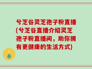 兮芝谷灵芝孢子粉直播(兮芝谷直播介绍灵芝孢子粉直播间，助你拥有更健康的生活方式)