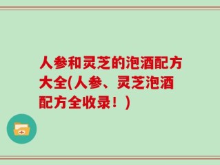 人参和灵芝的泡酒配方大全(人参、灵芝泡酒配方全收录！)