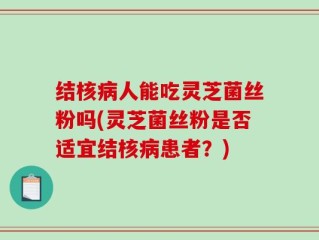 结核病人能吃灵芝菌丝粉吗(灵芝菌丝粉是否适宜结核病患者？)