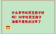 什么季节吃灵芝孢子好吗？30岁吃灵芝孢子油是不是有点过早了