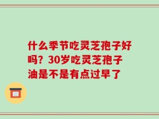 什么季节吃灵芝孢子好吗？30岁吃灵芝孢子油是不是有点过早了